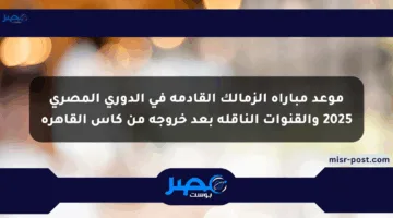 موعد مباراة الزمالك القادمة في الدوري المصري 2025 والقنوات الناقلة بعد خروجه من كأس القاهرة